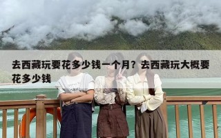 去西藏玩要花多少钱一个月？去西藏玩大概要花多少钱