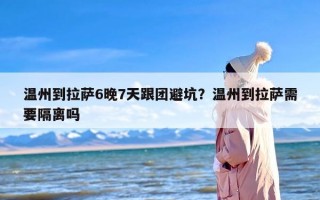 温州到拉萨6晚7天跟团避坑？温州到拉萨需要隔离吗