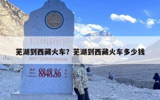 芜湖到西藏火车？芜湖到西藏火车多少钱