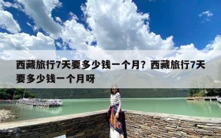 西藏旅行7天要多少钱一个月？西藏旅行7天要多少钱一个月呀