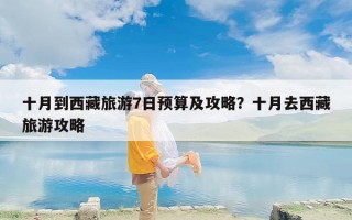 十月到西藏旅游7日预算及攻略？十月去西藏旅游攻略