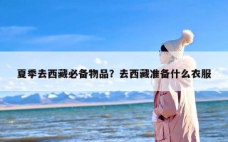 夏季去西藏必备物品？去西藏准备什么衣服