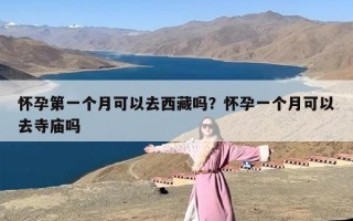 怀孕第一个月可以去西藏吗？怀孕一个月可以去寺庙吗