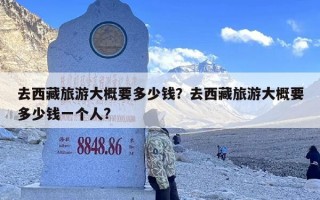 去西藏旅游大概要多少钱？去西藏旅游大概要多少钱一个人?