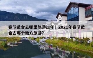 春节适合去哪里旅游过年？2021年春节适合去哪个地方旅游?