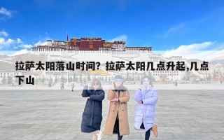拉萨太阳落山时间？拉萨太阳几点升起,几点下山