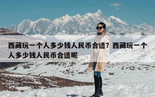 西藏玩一个人多少钱人民币合适？西藏玩一个人多少钱人民币合适呢