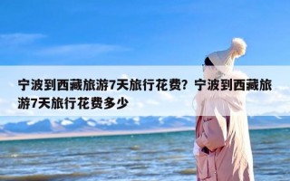 宁波到西藏旅游7天旅行花费？宁波到西藏旅游7天旅行花费多少