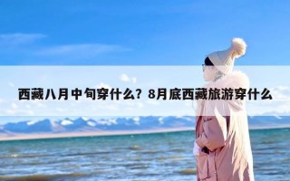 西藏八月中旬穿什么？8月底西藏旅游穿什么