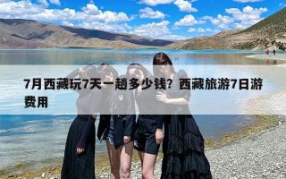 7月西藏玩7天一趟多少钱？西藏旅游7日游费用