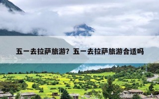 五一去拉萨旅游？五一去拉萨旅游合适吗