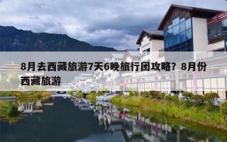 8月去西藏旅游7天6晚旅行团攻略？8月份西藏旅游