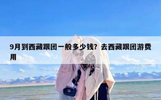 9月到西藏跟团一般多少钱？去西藏跟团游费用