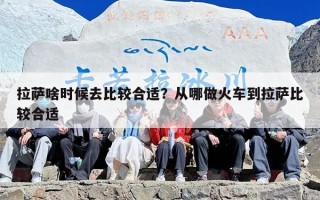 拉萨啥时候去比较合适？从哪做火车到拉萨比较合适