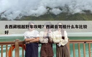 去西藏租越野车攻略？西藏自驾租什么车比较好