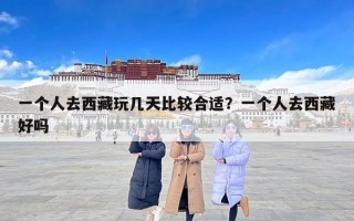 一个人去西藏玩几天比较合适？一个人去西藏好吗