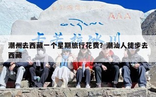 潮州去西藏一个星期旅行花费？潮汕人徒步去西藏