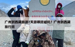 广州到西藏旅游7天游跟团避坑？广州到西藏旅行团