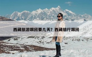 西藏旅游跟团要几天？西藏旅行跟团