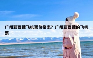 广州到西藏飞机票价格表？广州到西藏的飞机票
