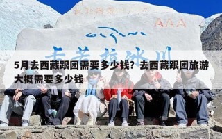 5月去西藏跟团需要多少钱？去西藏跟团旅游大概需要多少钱