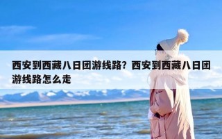 西安到西藏八日团游线路？西安到西藏八日团游线路怎么走