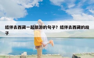 结伴去西藏一起旅游的句子？结伴去西藏的段子