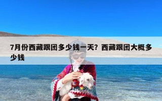 7月份西藏跟团多少钱一天？西藏跟团大概多少钱