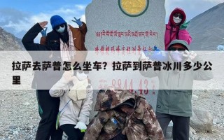 拉萨去萨普怎么坐车？拉萨到萨普冰川多少公里