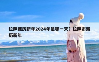 拉萨藏历新年2024年是哪一天？拉萨市藏历新年