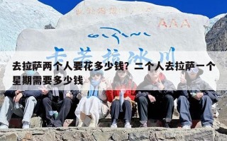 去拉萨两个人要花多少钱？二个人去拉萨一个星期需要多少钱