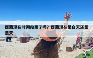 西藏现在时间段黑了吗？西藏现在是白天还是黑天