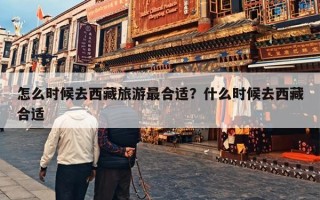 怎么时候去西藏旅游最合适？什么时候去西藏合适