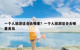 一个人旅游适合去哪里？一个人旅游适合去哪里青岛