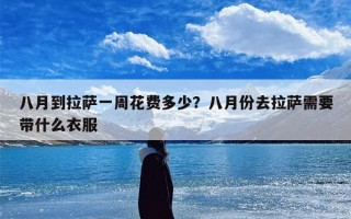 八月到拉萨一周花费多少？八月份去拉萨需要带什么衣服