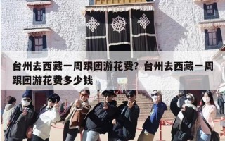 台州去西藏一周跟团游花费？台州去西藏一周跟团游花费多少钱