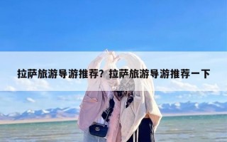 拉萨旅游导游推荐？拉萨旅游导游推荐一下