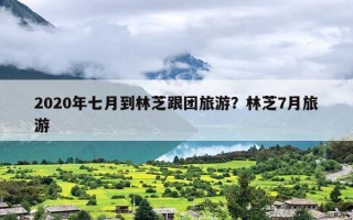 2020年七月到林芝跟团旅游？林芝7月旅游