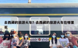 去西藏的旅游火车？去西藏的旅游火车在哪里买