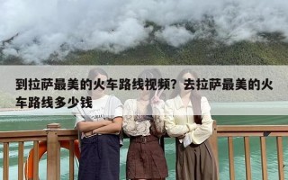 到拉萨最美的火车路线视频？去拉萨最美的火车路线多少钱