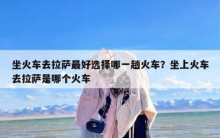 坐火车去拉萨最好选择哪一趟火车？坐上火车去拉萨是哪个火车