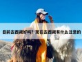 目前去西藏好吗？现在去西藏有什么注意的