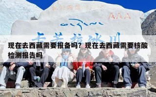 现在去西藏需要报备吗？现在去西藏需要核酸检测报告吗