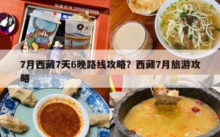 7月西藏7天6晚路线攻略？西藏7月旅游攻略