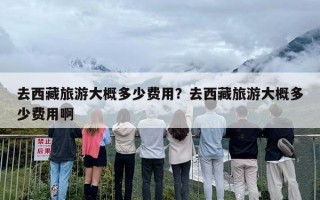 去西藏旅游大概多少费用？去西藏旅游大概多少费用啊