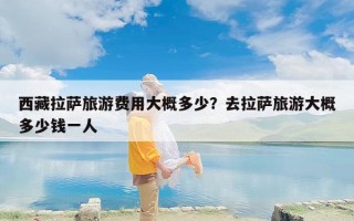 西藏拉萨旅游费用大概多少？去拉萨旅游大概多少钱一人