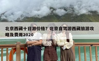 北京西藏十日游价格？北京自驾游西藏旅游攻略及费用2020