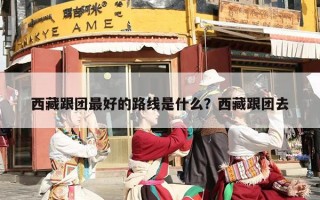 西藏跟团最好的路线是什么？西藏跟团去