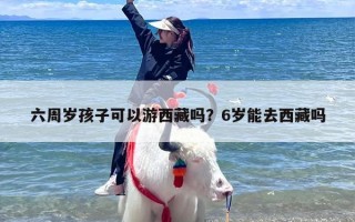 六周岁孩子可以游西藏吗？6岁能去西藏吗