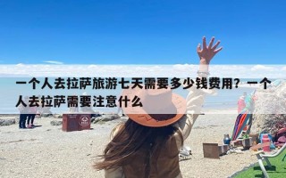 一个人去拉萨旅游七天需要多少钱费用？一个人去拉萨需要注意什么